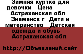 Зимняя куртка для девочки › Цена ­ 1 500 - Астраханская обл., Знаменск г. Дети и материнство » Детская одежда и обувь   . Астраханская обл.